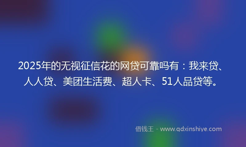 2025年的无视征信花的网贷可靠吗有：我来贷、人人贷、美团生活费、超人卡、51人品贷等。