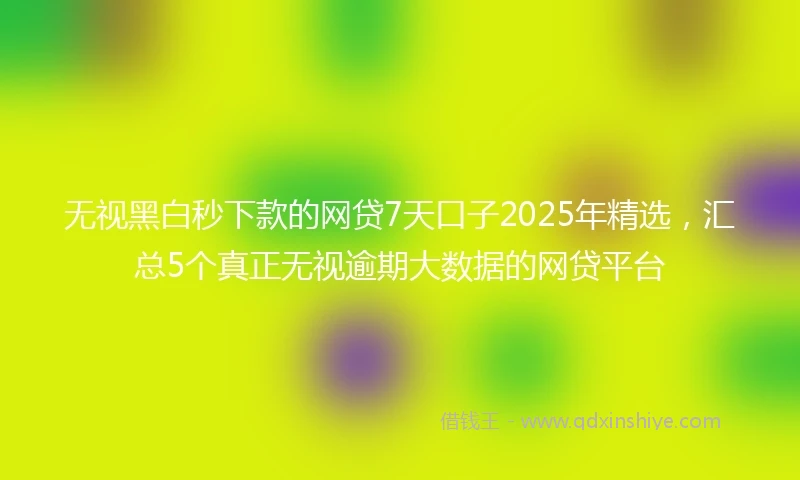 无视黑白秒下款的网贷7天口子2025年精选，汇总5个真正无视逾期大数据的网贷平台