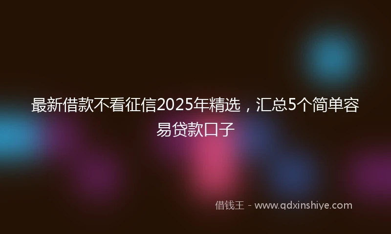 最新借款不看征信2025年精选,汇总5个简单容易贷款口子