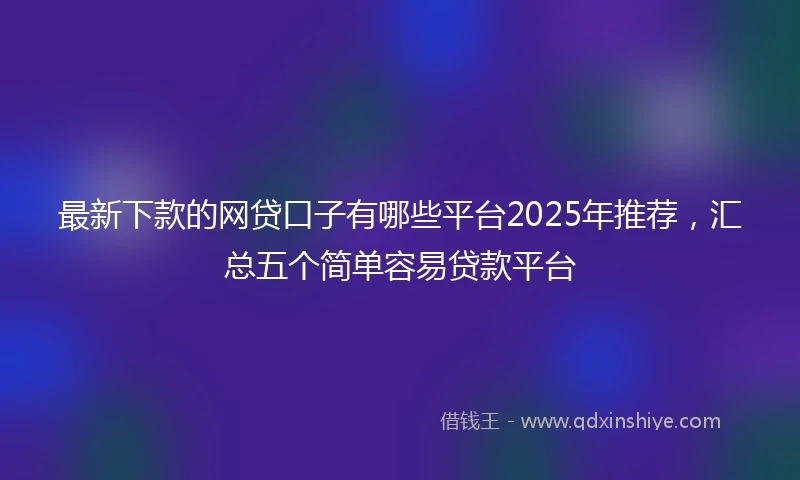 最新下款的网贷口子有哪些平台2025年推荐，汇总五个简单容易贷款平台