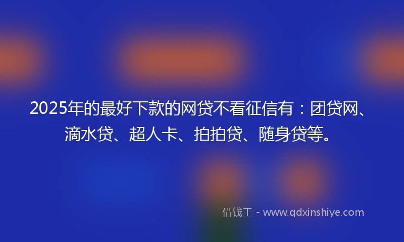 2025年的最好下款的网贷不看征信有：团贷网、滴水贷、超人卡、拍拍贷、随身贷等。