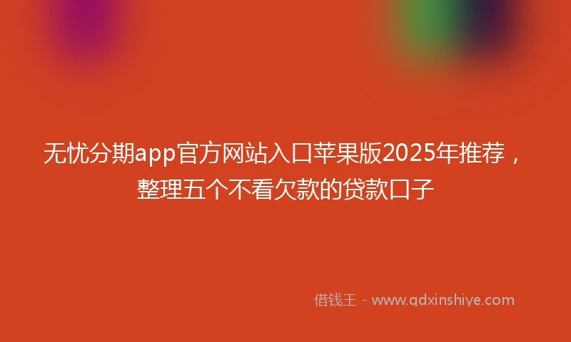 无忧分期app官方网站入口苹果版2025年推荐，整理五个不看欠款的贷款口子