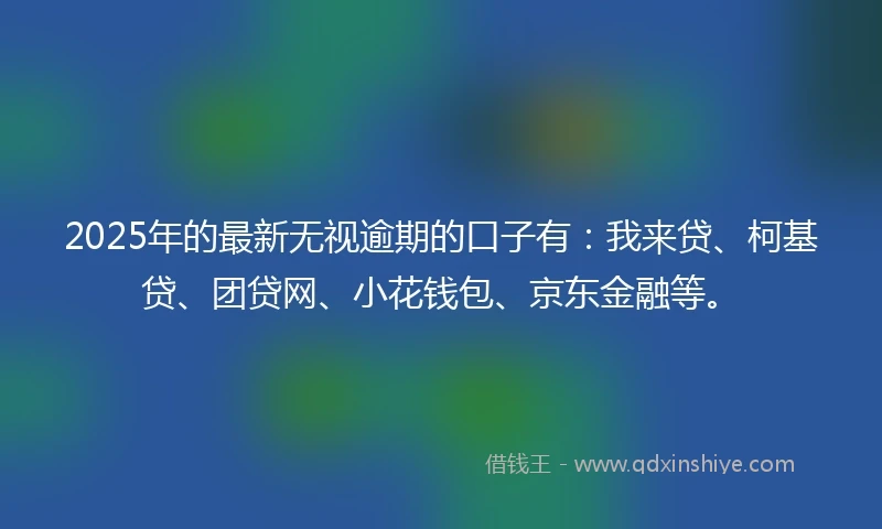 2025年的最新无视逾期的口子有：我来贷、柯基贷、团贷网、小花钱包、京东金融等。