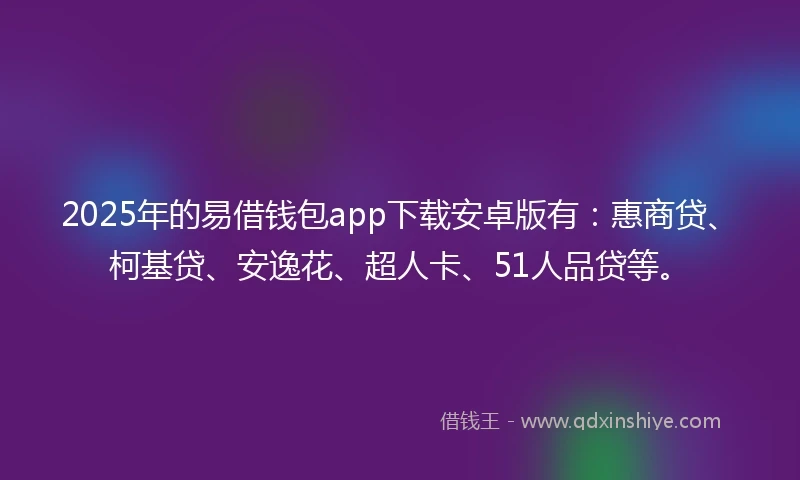2025年的易借钱包app下载安卓版有：惠商贷、柯基贷、安逸花、超人卡、51人品贷等。