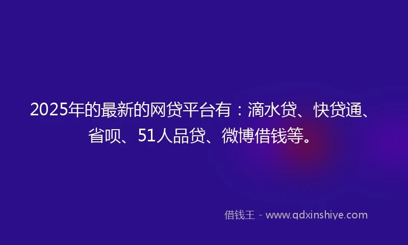 2025年的最新的网贷平台有:滴水贷、快贷通、省呗、51人品贷、微博借钱等。