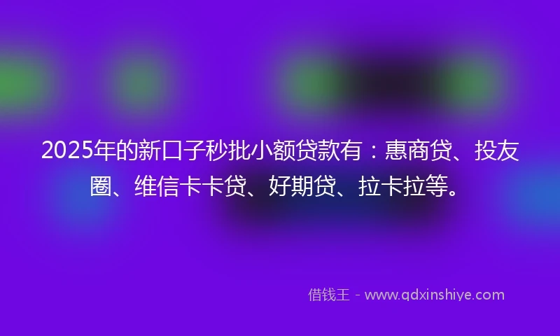 2025年的新口子秒批小额贷款有:惠商贷、投友圈、维信卡卡贷、好期贷、拉卡拉等。
