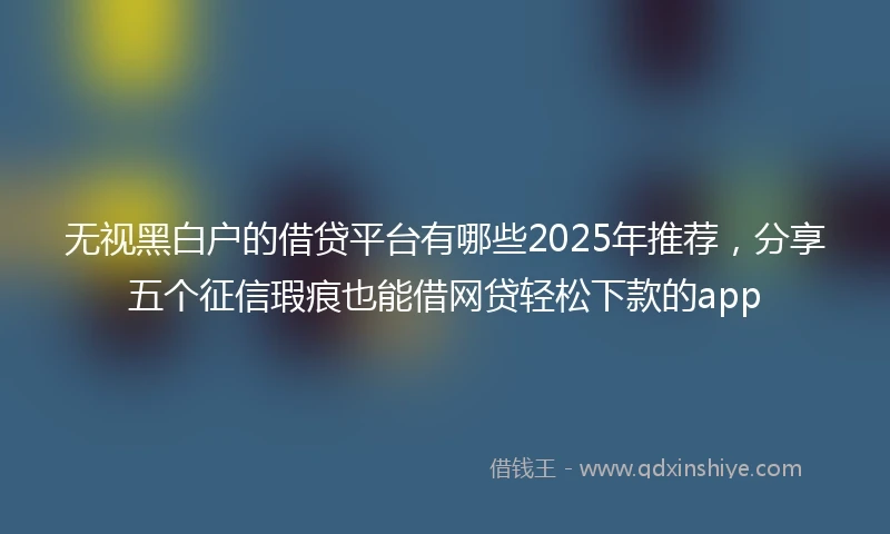 无视黑白户的借贷平台有哪些2025年推荐，分享五个征信瑕疵也能借网贷轻松下款的app