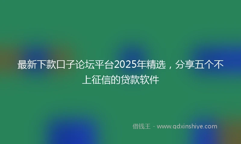 最新下款口子论坛平台2025年精选，分享五个不上征信的贷款软件