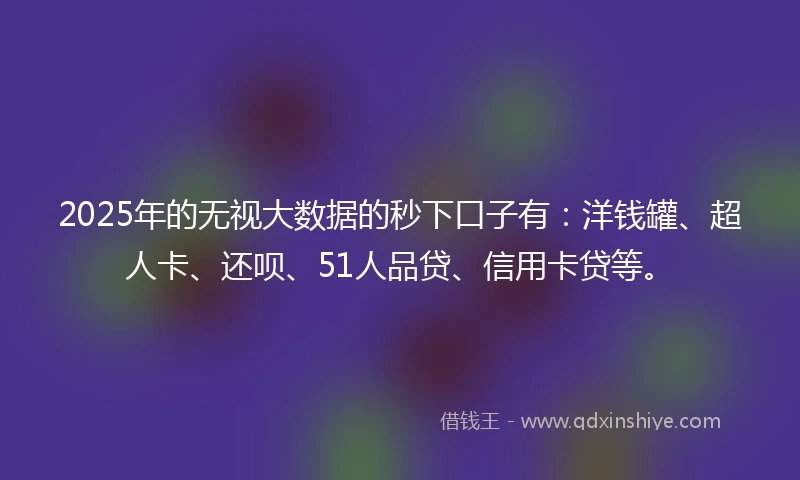 2025年的无视大数据的秒下口子有：洋钱罐、超人卡、还呗、51人品贷、信用卡贷等。