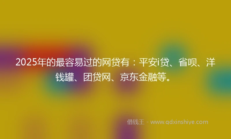 2025年的最容易过的网贷有：平安i贷、省呗、洋钱罐、团贷网、京东金融等。