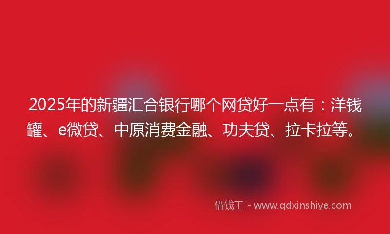 2025年的新疆汇合银行哪个网贷好一点有:洋钱罐、e微贷、中原消费金融、功夫贷、拉卡拉等。