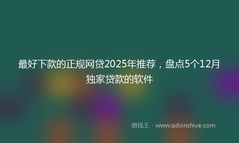 最好下款的正规网贷2025年推荐，盘点5个12月独家贷款的软件