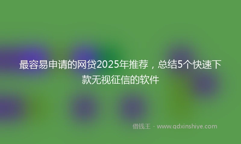 最容易申请的网贷2025年推荐,总结5个快速下款无视征信的软件
