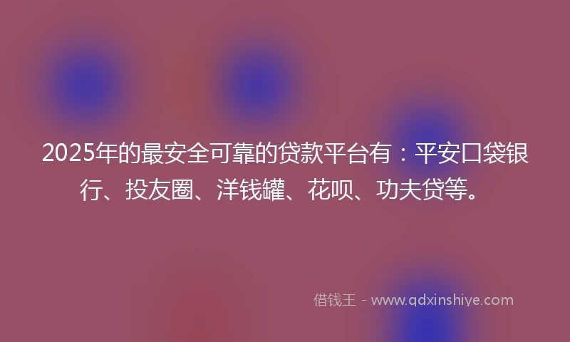 2025年的最安全可靠的贷款平台有：平安口袋银行、投友圈、洋钱罐、花呗、功夫贷等。