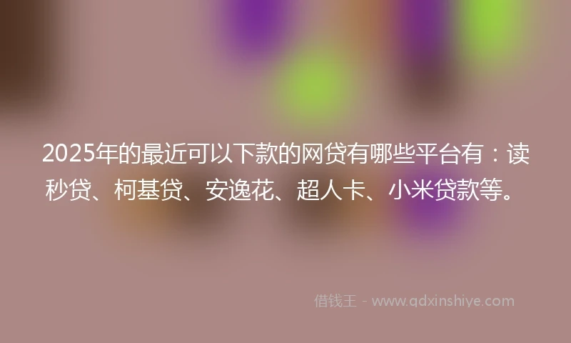 2025年的最近可以下款的网贷有哪些平台有：读秒贷、柯基贷、安逸花、超人卡、小米贷款等。