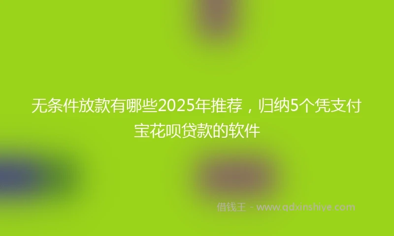 无条件放款有哪些2025年推荐，归纳5个凭支付宝花呗贷款的软件