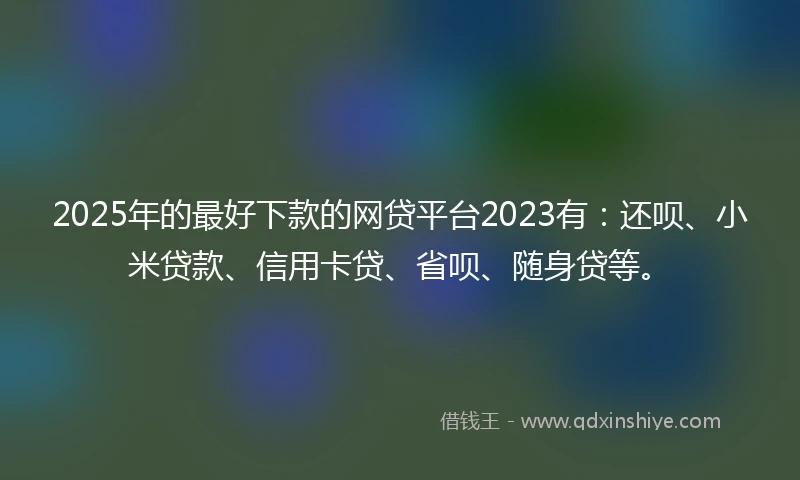 2025年的最好下款的网贷平台2023有：还呗、小米贷款、信用卡贷、省呗、随身贷等。