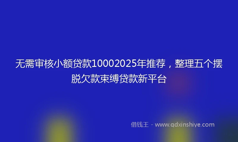 无需审核小额贷款10002025年推荐，整理五个摆脱欠款束缚贷款新平台