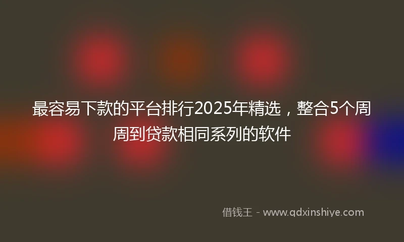 最容易下款的平台排行2025年精选，整合5个周周到贷款相同系列的软件