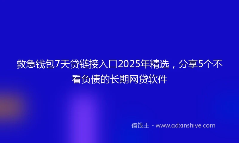 救急钱包7天贷链接入口2025年精选，分享5个不看负债的长期网贷软件
