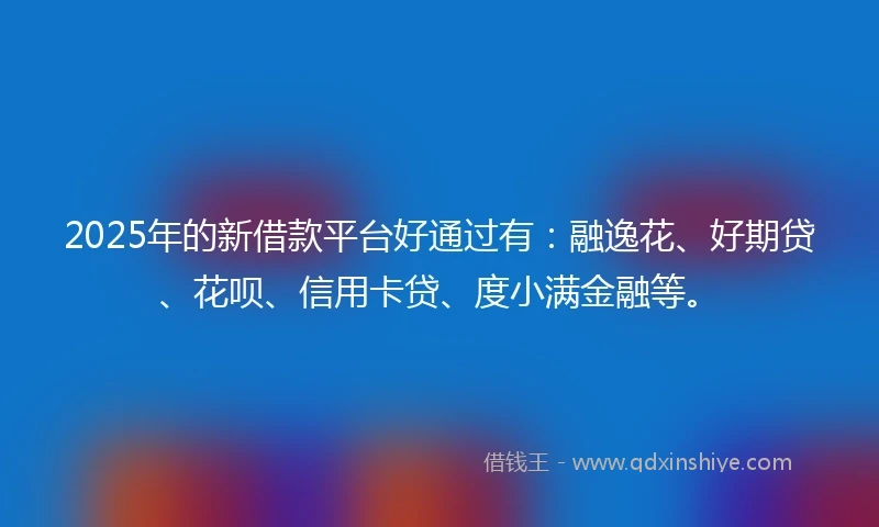 2025年的新借款平台好通过有：融逸花、好期贷、花呗、信用卡贷、度小满金融等。