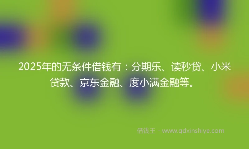 2025年的无条件借钱有：分期乐、读秒贷、小米贷款、京东金融、度小满金融等。