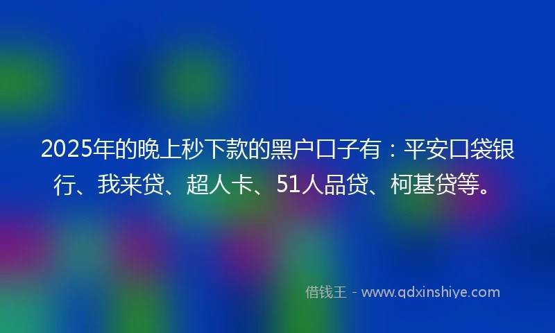 2025年的晚上秒下款的黑户口子有：平安口袋银行、我来贷、超人卡、51人品贷、柯基贷等。