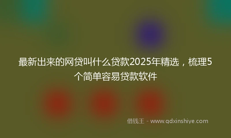 最新出来的网贷叫什么贷款2025年精选，梳理5个简单容易贷款软件