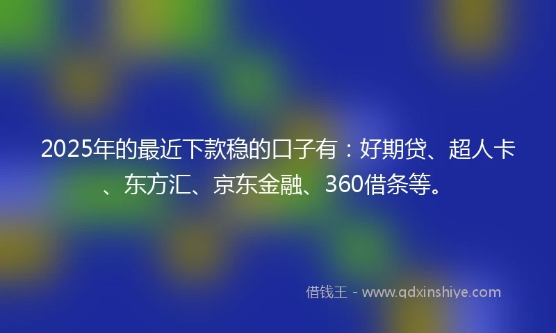 2025年的最近下款稳的口子有:好期贷、超人卡、东方汇、京东金融、360借条等。