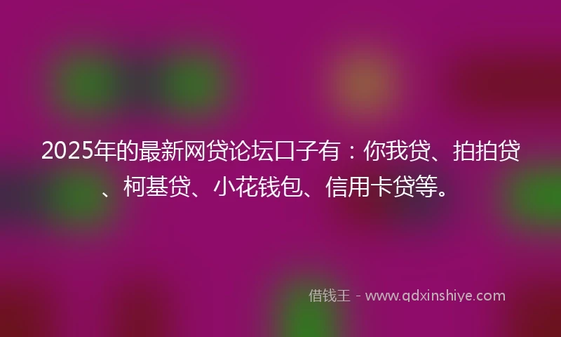 2025年的最新网贷论坛口子有：你我贷、拍拍贷、柯基贷、小花钱包、信用卡贷等。