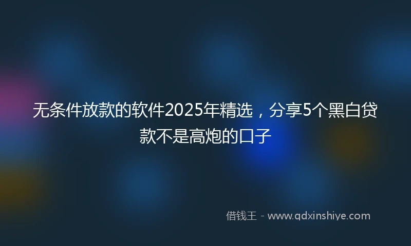 无条件放款的软件2025年精选，分享5个黑白贷款不是高炮的口子