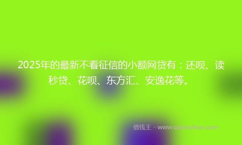 2025年的最新不看征信的小额网贷有:还呗、读秒贷、花呗、东方汇、安逸花等。
