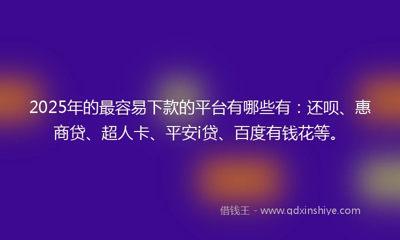 2025年的最容易下款的平台有哪些有：还呗、惠商贷、超人卡、平安i贷、百度有钱花等。