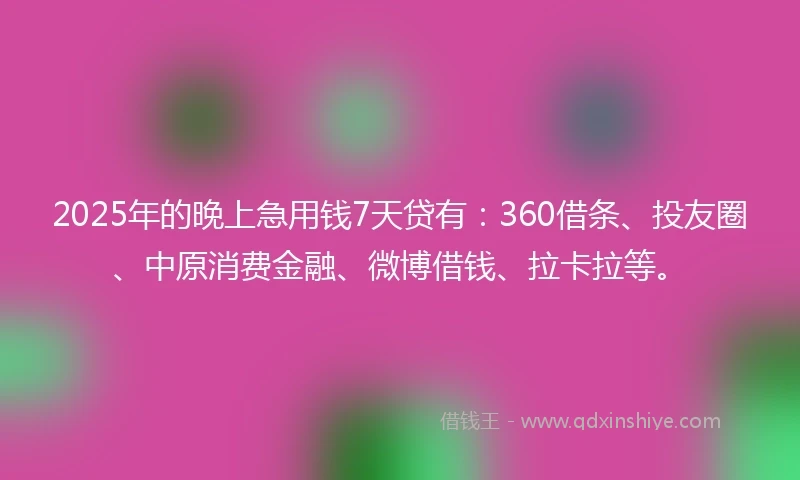2025年的晚上急用钱7天贷有：360借条、投友圈、中原消费金融、微博借钱、拉卡拉等。