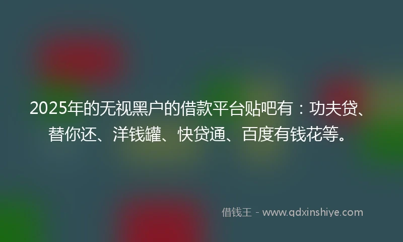 2025年的无视黑户的借款平台贴吧有:功夫贷、替你还、洋钱罐、快贷通、百度有钱花等。