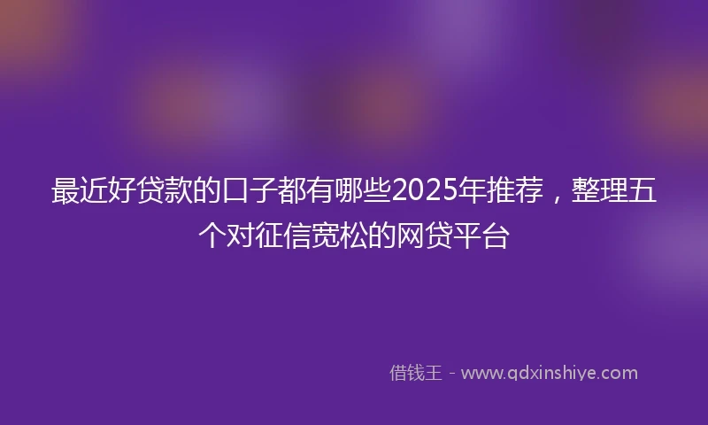 最近好贷款的口子都有哪些2025年推荐，整理五个对征信宽松的网贷平台