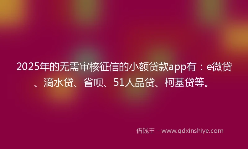 2025年的无需审核征信的小额贷款app有:e微贷、滴水贷、省呗、51人品贷、柯基贷等。