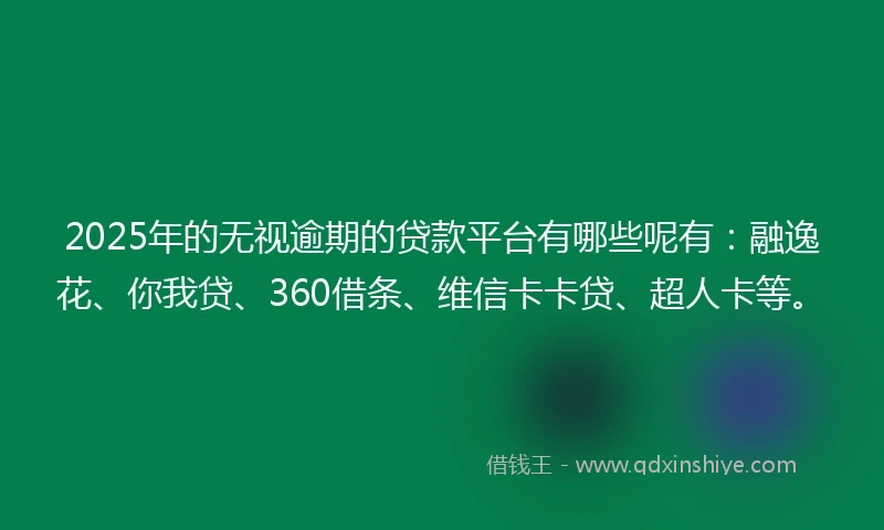 2025年的无视逾期的贷款平台有哪些呢有：融逸花、你我贷、360借条、维信卡卡贷、超人卡等。