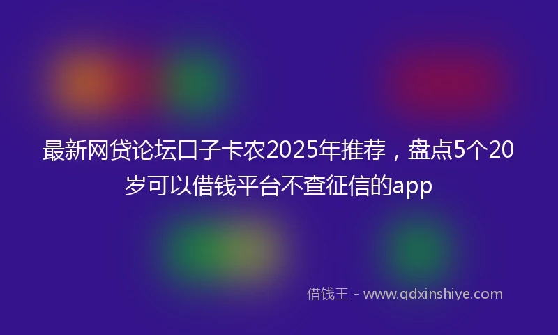 最新网贷论坛口子卡农2025年推荐，盘点5个20岁可以借钱平台不查征信的app