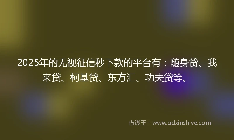 2025年的无视征信秒下款的平台有：随身贷、我来贷、柯基贷、东方汇、功夫贷等。