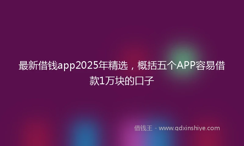 最新借钱app2025年精选，概括五个APP容易借款1万块的口子