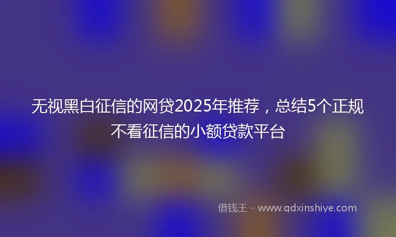 无视黑白征信的网贷2025年推荐，总结5个正规不看征信的小额贷款平台