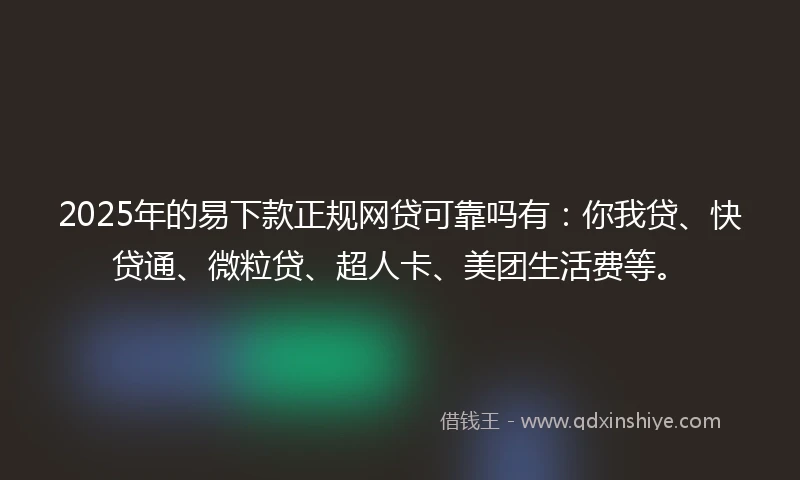 2025年的易下款正规网贷可靠吗有：你我贷、快贷通、微粒贷、超人卡、美团生活费等。