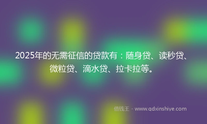 2025年的无需征信的贷款有：随身贷、读秒贷、微粒贷、滴水贷、拉卡拉等。