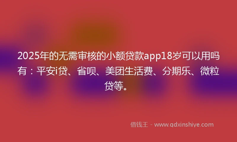 2025年的无需审核的小额贷款app18岁可以用吗有：平安i贷、省呗、美团生活费、分期乐、微粒贷等。