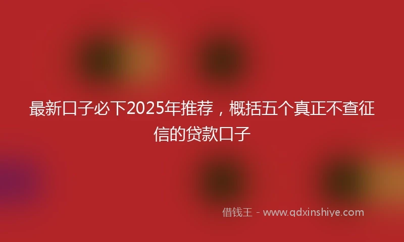 最新口子必下2025年推荐，概括五个真正不查征信的贷款口子