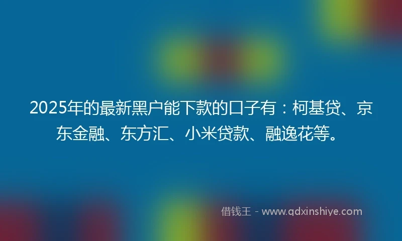 2025年的最新黑户能下款的口子有：柯基贷、京东金融、东方汇、小米贷款、融逸花等。