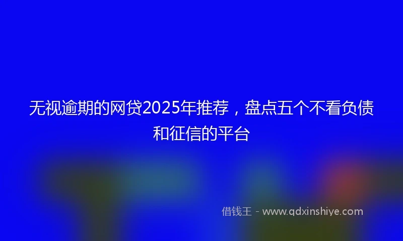 无视逾期的网贷2025年推荐，盘点五个不看负债和征信的平台