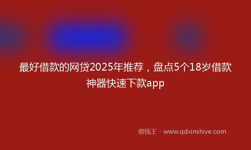 最好借款的网贷2025年推荐，盘点5个18岁借款神器快速下款app