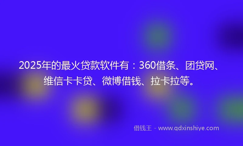 2025年的最火贷款软件有:360借条、团贷网、维信卡卡贷、微博借钱、拉卡拉等。